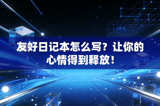 友好日记本怎么写？让你的心情得到释放！