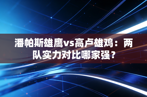潘帕斯雄鹰vs高卢雄鸡：两队实力对比哪家强？
