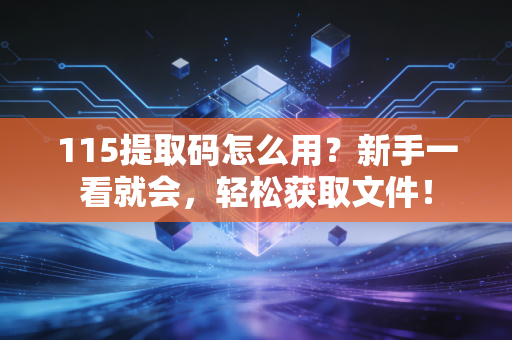 115提取码怎么用？新手一看就会，轻松获取文件！
