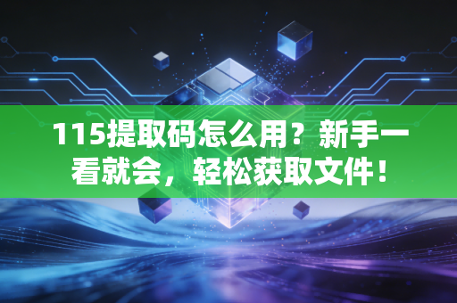 115提取码怎么用？新手一看就会，轻松获取文件！