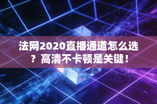 法网2020直播通道怎么选？高清不卡顿是关键！