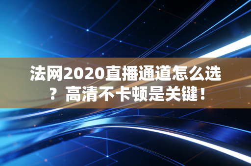 法网2020直播通道怎么选？高清不卡顿是关键！