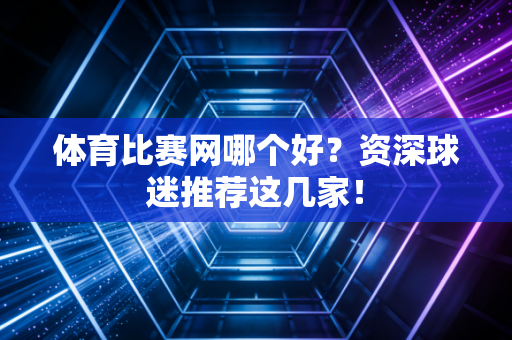 体育比赛网哪个好？资深球迷推荐这几家！