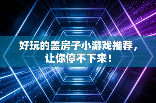 好玩的盖房子小游戏推荐，让你停不下来！