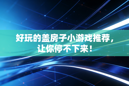 好玩的盖房子小游戏推荐，让你停不下来！