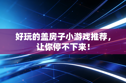 好玩的盖房子小游戏推荐，让你停不下来！