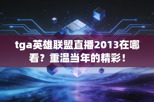 tga英雄联盟直播2013在哪看？重温当年的精彩！