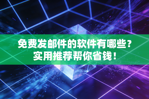 免费发邮件的软件有哪些？实用推荐帮你省钱！