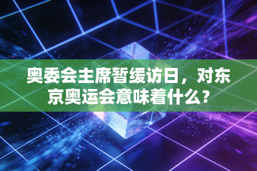 奥委会主席暂缓访日，对东京奥运会意味着什么？