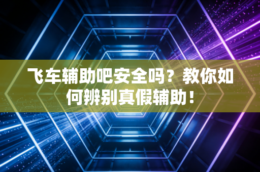 飞车辅助吧安全吗？教你如何辨别真假辅助！