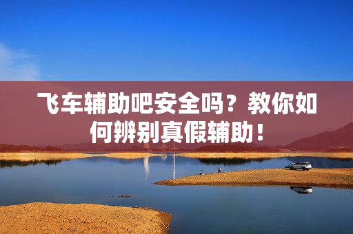 飞车辅助吧安全吗？教你如何辨别真假辅助！