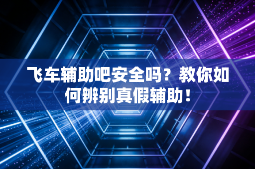 飞车辅助吧安全吗？教你如何辨别真假辅助！