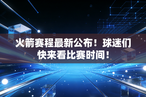 火箭赛程最新公布！球迷们快来看比赛时间！