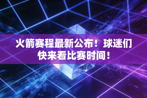 火箭赛程最新公布！球迷们快来看比赛时间！