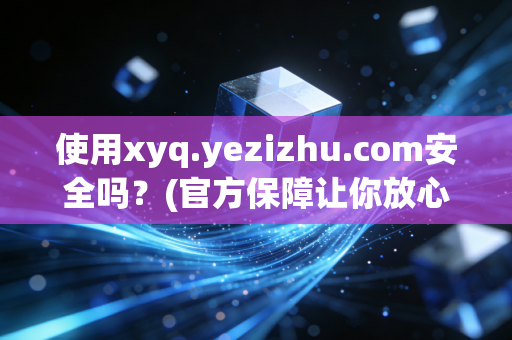 使用xyq.yezizhu.com安全吗？(官方保障让你放心使用)