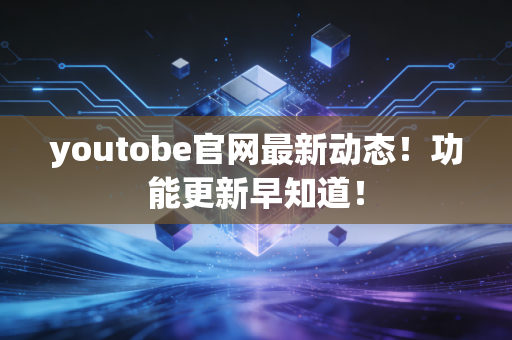 youtobe官网最新动态！功能更新早知道！