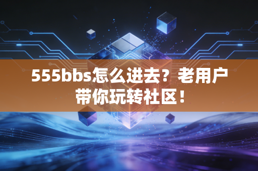 555bbs怎么进去?老用户带你玩转社区!