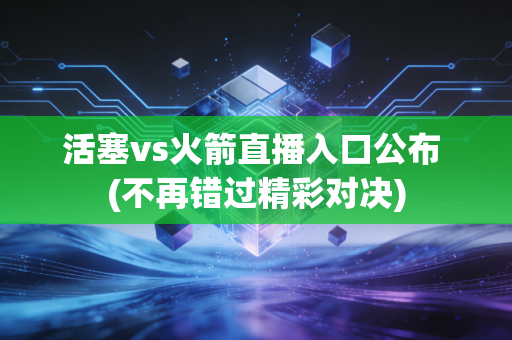 活塞vs火箭直播入口公布 (不再错过精彩对决)