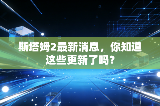 斯塔姆2最新消息，你知道这些更新了吗？