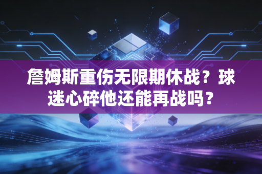 詹姆斯重伤无限期休战？球迷心碎他还能再战吗？