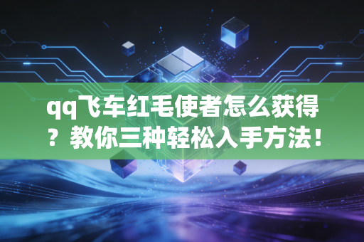 qq飞车红毛使者怎么获得？教你三种轻松入手方法！