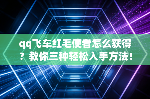 qq飞车红毛使者怎么获得？教你三种轻松入手方法！