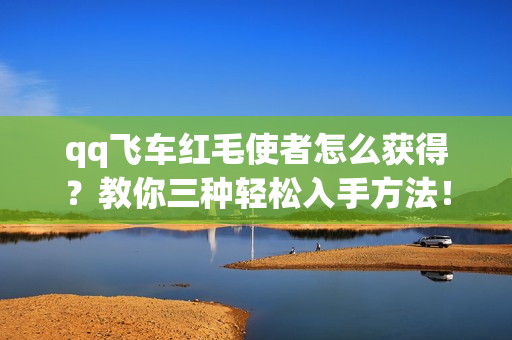 qq飞车红毛使者怎么获得？教你三种轻松入手方法！