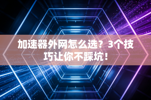 加速器外网怎么选？3个技巧让你不踩坑！