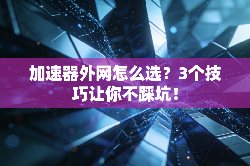 加速器外网怎么选？3个技巧让你不踩坑！