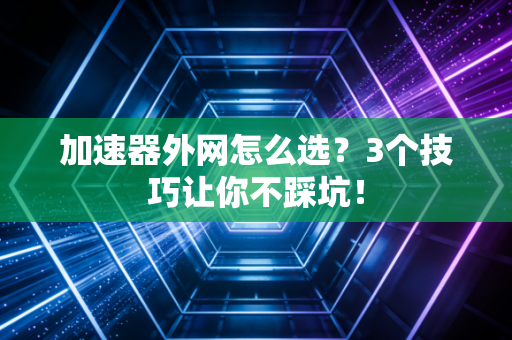 加速器外网怎么选？3个技巧让你不踩坑！