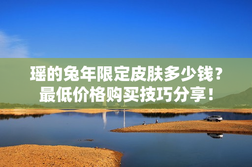 瑶的兔年限定皮肤多少钱？最低价格购买技巧分享！
