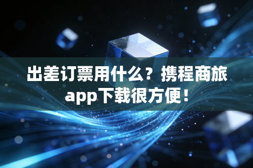 出差订票用什么？携程商旅app下载很方便！