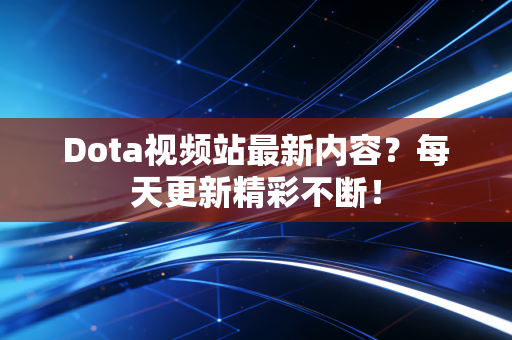 Dota视频站最新内容？每天更新精彩不断！
