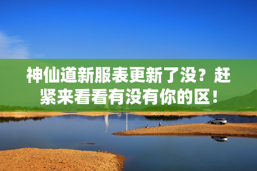 神仙道新服表更新了没？赶紧来看看有没有你的区！