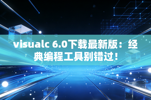 visualc 6.0下载最新版：经典编程工具别错过！