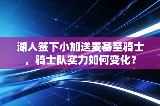 湖人签下小加送麦基至骑士，骑士队实力如何变化？