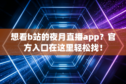 想看b站的夜月直播app？官方入口在这里轻松找！