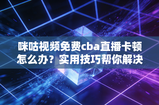 咪咕视频免费cba直播卡顿怎么办？实用技巧帮你解决！