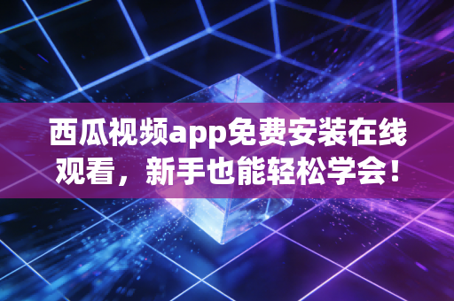 西瓜视频app免费安装在线观看，新手也能轻松学会！