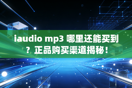 iaudio mp3 哪里还能买到？正品购买渠道揭秘！