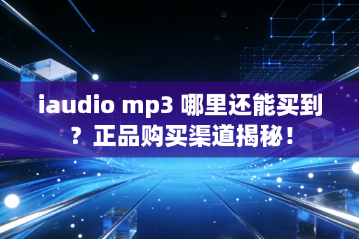 iaudio mp3 哪里还能买到？正品购买渠道揭秘！
