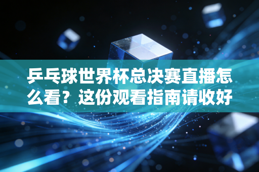乒乓球世界杯总决赛直播怎么看？这份观看指南请收好！