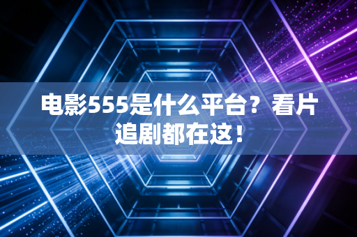 电影555是什么平台？看片追剧都在这！