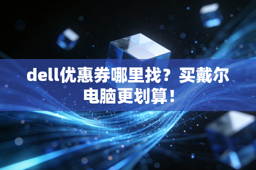 dell优惠券哪里找？买戴尔电脑更划算！