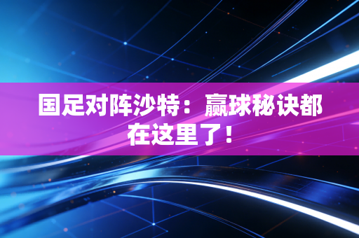 国足对阵沙特：赢球秘诀都在这里了！