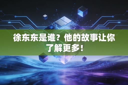 徐东东是谁？他的故事让你了解更多！
