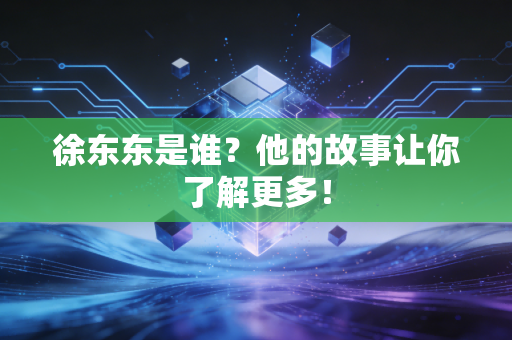 徐东东是谁？他的故事让你了解更多！