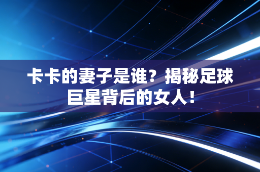 卡卡的妻子是谁？揭秘足球巨星背后的女人！