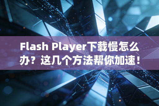 Flash Player下载慢怎么办？这几个方法帮你加速！