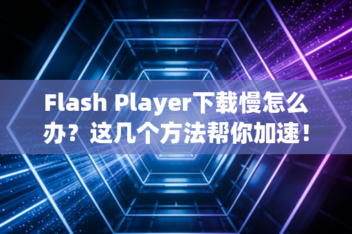 Flash Player下载慢怎么办？这几个方法帮你加速！